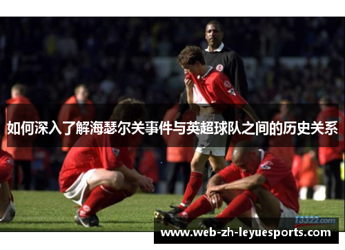 如何深入了解海瑟尔关事件与英超球队之间的历史关系