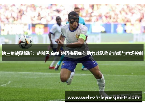 铁三角战略解析：萨利巴 乌帕 楚阿梅尼如何助力球队稳定防线与中场控制